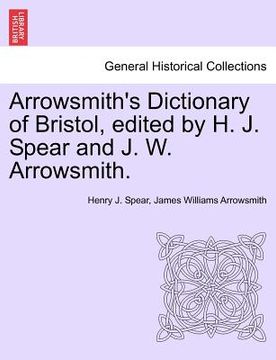 portada arrowsmith's dictionary of bristol, edited by h. j. spear and j. w. arrowsmith. (en Inglés)