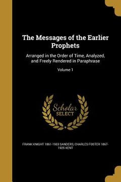 portada The Messages of the Earlier Prophets: Arranged in the Order of Time, Analyzed, and Freely Rendered in Paraphrase; Volume 1 (en Inglés)