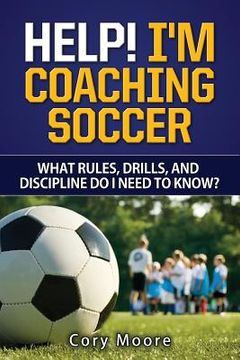 portada Help! I'm Coaching Soccer - What rules, drills, and discipline do I need to know?