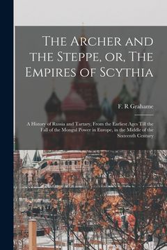 portada The Archer and the Steppe, or, The Empires of Scythia: a History of Russia and Tartary, From the Earliest Ages Till the Fall of the Mongul Power in Eu (en Inglés)