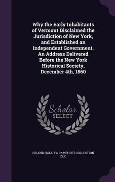 portada Why the Early Inhabitants of Vermont Disclaimed the Jurisdiction of New York, and Established an Independent Government. An Address Delivered Before t (in English)