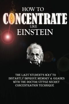 portada How To Concentrate Like Einstein: The Lazy Student's Way to Instantly Improve Memory & Grades with the Doctor Vittoz Secret Concentration Technique.