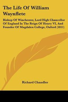 portada the life of william waynflete: bishop of winchester, lord high chancellor of england in the reign of henry vi, and founder of magdalen college, oxfor