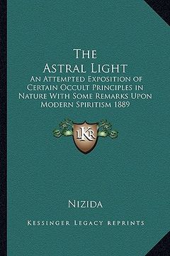 portada the astral light: an attempted exposition of certain occult principles in nature with some remarks upon modern spiritism 1889 (in English)