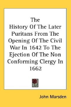 portada the history of the later puritans from the opening of the civil war in 1642 to the ejection of the non conforming clergy in 1662 (in English)