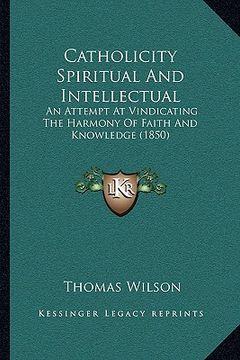 portada catholicity spiritual and intellectual: an attempt at vindicating the harmony of faith and knowledge (1850) (en Inglés)