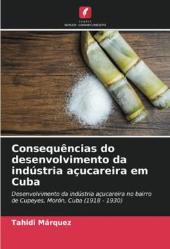 portada Consequências do Desenvolvimento da Indústria Açucareira em Cuba: Desenvolvimento da Indústria Açucareira no Bairro de Cupeyes, Morón, Cuba (1918 - 1930)
