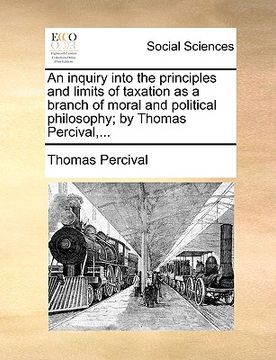 portada an inquiry into the principles and limits of taxation as a branch of moral and political philosophy; by thomas percival, ... (en Inglés)