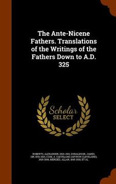 portada The Ante-Nicene Fathers. Translations of the Writings of the Fathers Down to A.D. 325 (en Inglés)