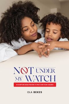 portada Not Under My watch: 30 Scripture based prayers to pray over your children (en Inglés)