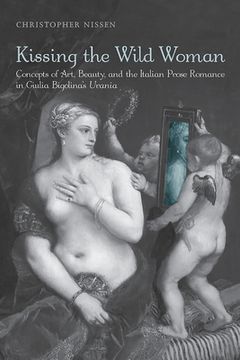 portada Kissing the Wild Woman: Concepts of Art, Beauty, and the Italian Prose Romance in Giulia Bigolina's Urania (in English)