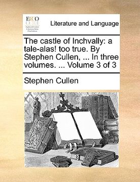 portada the castle of inchvally: a tale-alas! too true. by stephen cullen, ... in three volumes. ... volume 3 of 3 (en Inglés)