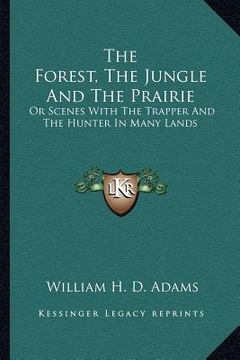 portada the forest, the jungle and the prairie: or scenes with the trapper and the hunter in many lands (en Inglés)