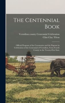 portada The Centennial Book: Official Program of the Ceremonies and the Pageant in Celebration of the Centennial of Vermilion, Forty-fourth County (en Inglés)