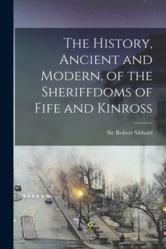 portada The History, Ancient and Modern, of the Sheriffdoms of Fife and Kinross (en Inglés)