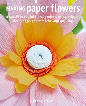 portada Making Paper Flowers: Create 35 Beautiful Floral Projects Using Origami, Decoupage, Paper Mâché, and Quilling