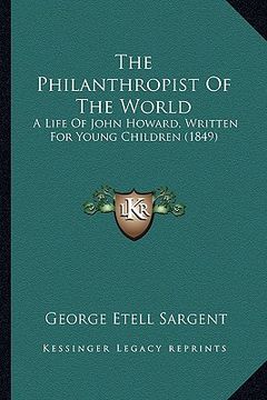 portada the philanthropist of the world: a life of john howard, written for young children (1849) (en Inglés)