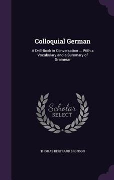 portada Colloquial German: A Drill-Book in Conversation ... With a Vocabulary and a Summary of Grammar (en Inglés)