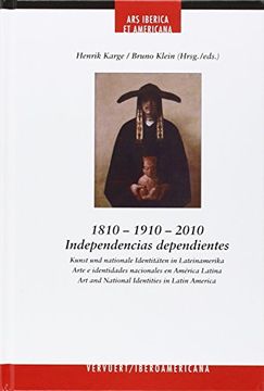 portada 1810-1910-2010, Independencias dependientes = Kunst und nationale Identitäten in Lateinamerika = Arte e identidades nacionales en América Latina = Art and National Identities in Latin America