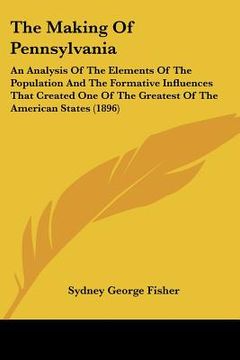 portada the making of pennsylvania: an analysis of the elements of the population and the formative influences that created one of the greatest of the ame (en Inglés)