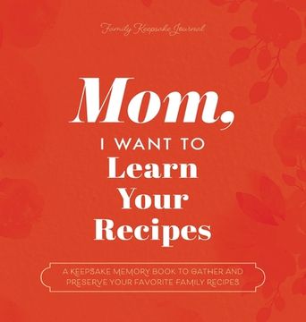 portada Mom, I Want to Learn Your Recipes: A Keepsake Memory Book to Gather and Preserve Your Favorite Family Recipes (en Inglés)