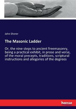 portada The Masonic Ladder: Or, the nine steps to ancient freemasonry, being a practical exhibit, in prose and verse, of the moral precepts, tradi (en Inglés)