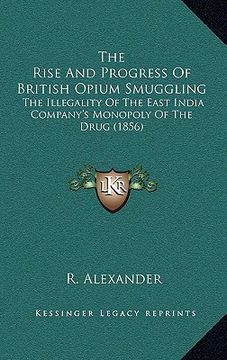 portada the rise and progress of british opium smuggling: the illegality of the east india company's monopoly of the drug (1856) (in English)
