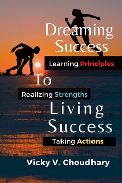 portada Dreaming Success To Living Success: A Beginner's Guide for Learning Principles, Realizing Strengths and Taking Actions For A Better Life. (in English)