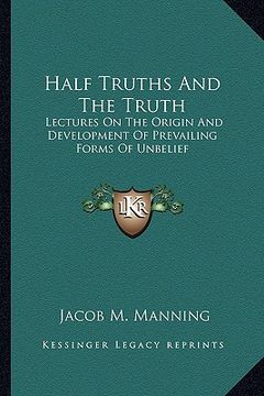 portada half truths and the truth: lectures on the origin and development of prevailing forms of unbelief (en Inglés)