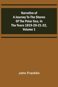 portada Narrative of a Journey to the Shores of the Polar Sea, in the Years 1819-20-21-22, Volume 1
