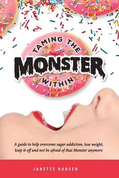 portada Taming the Monster Within: A guide to help overcome sugar addiction, lose weight, keep it off and not be afraid of that Monster ever again (en Inglés)