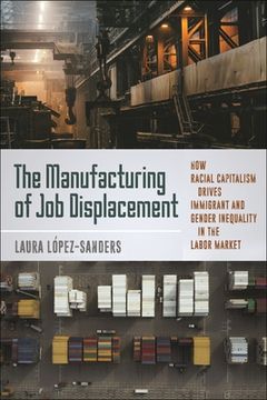 portada The Manufacturing of job Displacement: How Racial Capitalism Drives Immigrant and Gender Inequality in the Labor Market (in English)