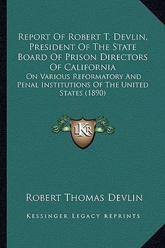 portada report of robert t. devlin, president of the state board of prison directors of california: on various reformatory and penal institutions of the unite (en Inglés)