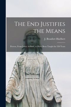 portada The end Justifies the Means: Proven, From Jesuit Authors, to Have Been Taught for 350 Years (en Inglés)