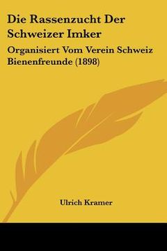 portada Die Rassenzucht Der Schweizer Imker: Organisiert Vom Verein Schweiz Bienenfreunde (1898) (en Alemán)