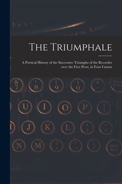portada The Triumphale [microform]: a Poetical History of the Successive Triumphs of the Recorder Over the Free Press, in Four Cantos