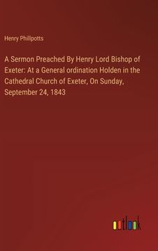 portada A Sermon Preached By Henry Lord Bishop of Exeter: At a General ordination Holden in the Cathedral Church of Exeter, On Sunday, September 24, 1843 (en Inglés)