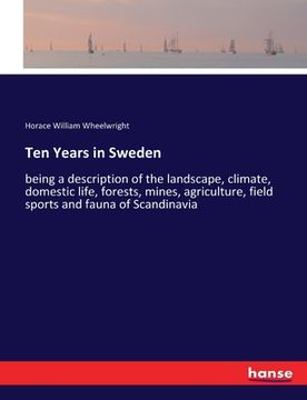 portada Ten Years in Sweden: being a description of the landscape, climate, domestic life, forests, mines, agriculture, field sports and fauna of S (en Inglés)