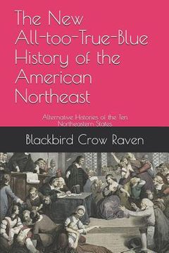portada The New All-too-True-Blue History of the American Northeast: Alternative Histories of the Ten Northeastern States (en Inglés)