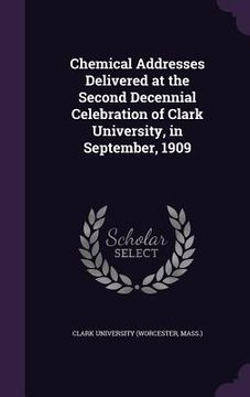 portada Chemical Addresses Delivered at the Second Decennial Celebration of Clark University, in September, 1909 (in English)