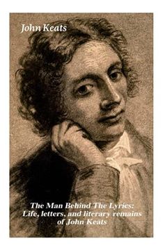 portada The man Behind the Lyrics: Life, Letters, and Literary Remains of John Keats: Complete Letters and two Extensive Biographies of one of the Most Beloved English Romantic Poets (in English)