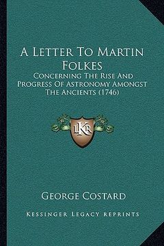 portada a letter to martin folkes: concerning the rise and progress of astronomy amongst the ancients (1746) (en Inglés)