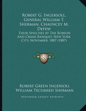 portada robert g. ingersoll, general william t. sherman, chauncey m. depew: their speeches at the robson and crane banquet, new york city, november, 1887 (188