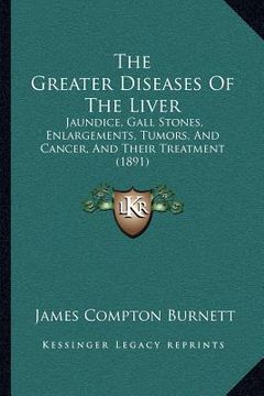 portada the greater diseases of the liver: jaundice, gall stones, enlargements, tumors, and cancer, and their treatment (1891) (in English)