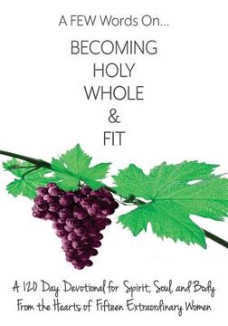 portada A FEW Words On Becoming Holy, Whole, & Fit: A 120-Day Devotional for Spirit, Soul, and Body From the Hearts of Fifteen Extraordinary Women (en Inglés)