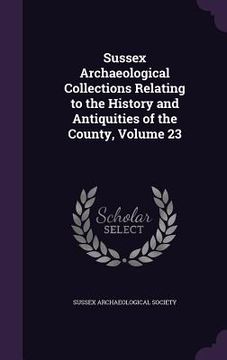 portada Sussex Archaeological Collections Relating to the History and Antiquities of the County, Volume 23
