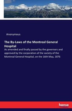 portada The By-Laws of the Montreal General Hospital: As amended and finally passed by the governors and approved by the corporation of the society of the Mon (en Inglés)