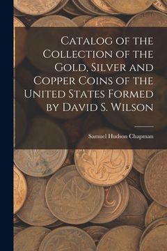 portada Catalog of the Collection of the Gold, Silver and Copper Coins of the United States Formed by David S. Wilson (en Inglés)