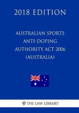 portada Australian Sports Anti-Doping Authority Act 2006 (Australia) (2018 Edition) (in English)