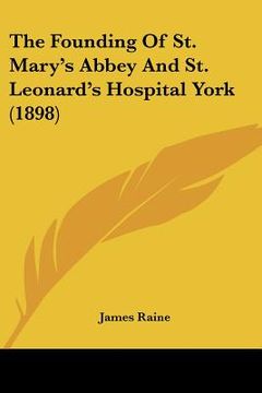 portada the founding of st. mary's abbey and st. leonard's hospital york (1898) (in English)